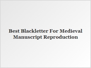Best Blackletter Styles for Medieval Manuscript Reproduction