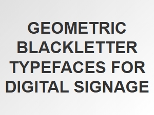 Geometric Blackletter Fonts for Digital Signage
